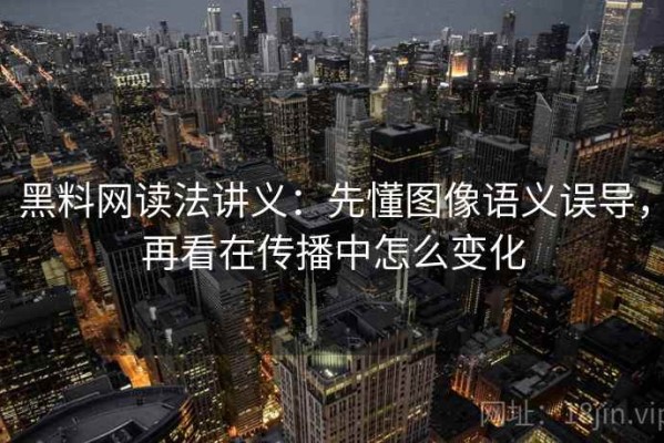 黑料网读法讲义：先懂图像语义误导，再看在传播中怎么变化