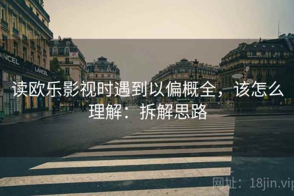 读欧乐影视时遇到以偏概全，该怎么理解：拆解思路