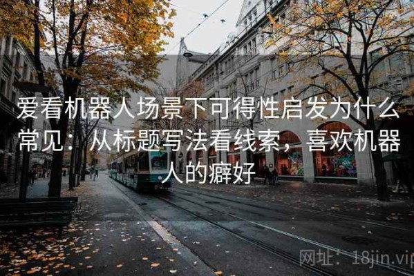 爱看机器人场景下可得性启发为什么常见：从标题写法看线索，喜欢机器人的癖好