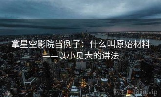 拿星空影院当例子：什么叫原始材料——以小见大的讲法