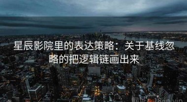 星辰影院里的表达策略：关于基线忽略的把逻辑链画出来
