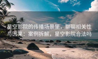 星空影院的传播场景里，聊聊相关性与因果：案例拆解，星空影院合法吗