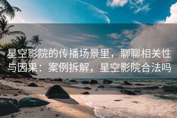 星空影院的传播场景里，聊聊相关性与因果：案例拆解，星空影院合法吗