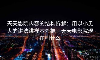 天天影院内容的结构拆解：用以小见大的讲法讲样本外推，天天电影院现在叫什么
