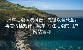 风车动漫读法科普：先懂以偏概全，再看传播规律，风车-专注动漫的门户网站官网