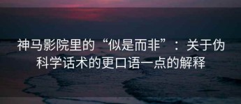 神马影院里的“似是而非”：关于伪科学话术的更口语一点的解释