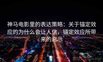 神马电影里的表达策略：关于锚定效应的为什么会让人信，锚定效应所带来的启示