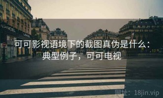 可可影视语境下的截图真伪是什么：典型例子，可可电视