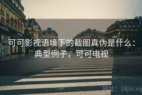 可可影视语境下的截图真伪是什么：典型例子，可可电视