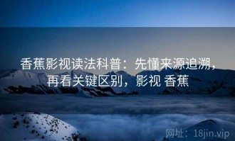 香蕉影视读法科普：先懂来源追溯，再看关键区别，影视 香蕉