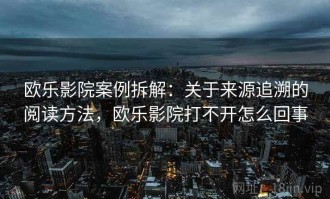 欧乐影院案例拆解：关于来源追溯的阅读方法，欧乐影院打不开怎么回事