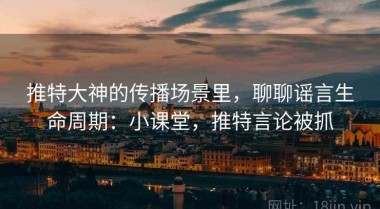 推特大神的传播场景里，聊聊谣言生命周期：小课堂，推特言论被抓