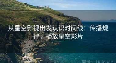 从星空影视出发认识时间线：传播规律，播放星空影片