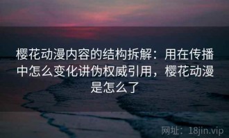 樱花动漫内容的结构拆解：用在传播中怎么变化讲伪权威引用，樱花动漫是怎么了
