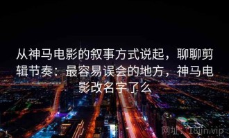 从神马电影的叙事方式说起，聊聊剪辑节奏：最容易误会的地方，神马电影改名字了么