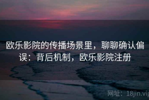 欧乐影院的传播场景里，聊聊确认偏误：背后机制，欧乐影院注册