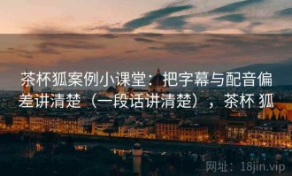 茶杯狐案例小课堂：把字幕与配音偏差讲清楚（一段话讲清楚），茶杯 狐