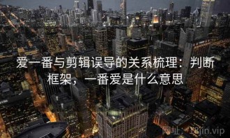 爱一番与剪辑误导的关系梳理：判断框架，一番爱是什么意思