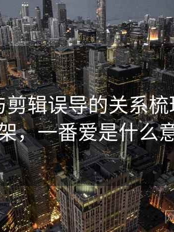爱一番与剪辑误导的关系梳理：判断框架，一番爱是什么意思