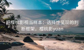 把樱桃影视当样本：选择性呈现的判断框架，樱桃影yuan