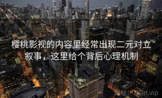 樱桃影视的内容里经常出现二元对立叙事，这里给个背后心理机制