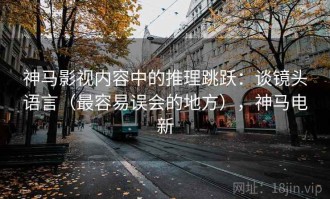 神马影视内容中的推理跳跃：谈镜头语言（最容易误会的地方），神马电新