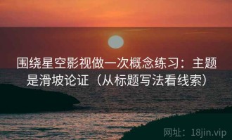 围绕星空影视做一次概念练习：主题是滑坡论证（从标题写法看线索）