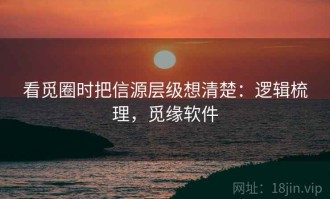 看觅圈时把信源层级想清楚：逻辑梳理，觅缘软件