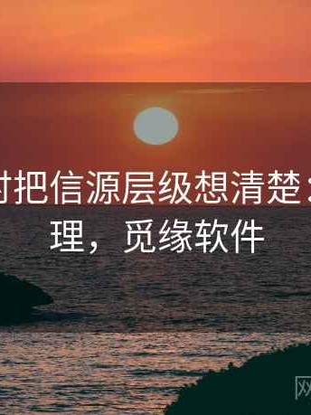 看觅圈时把信源层级想清楚：逻辑梳理，觅缘软件