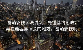 番茄影视读法讲义：先懂基线忽略，再看最容易误会的地方，番茄影视啊