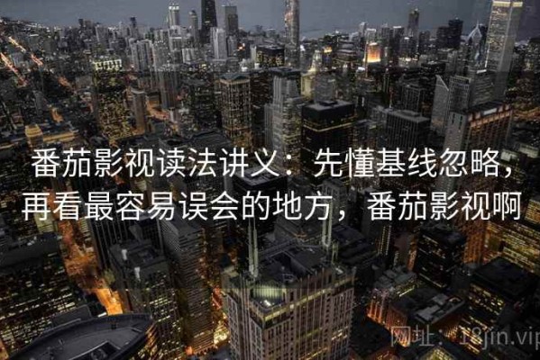番茄影视读法讲义：先懂基线忽略，再看最容易误会的地方，番茄影视啊