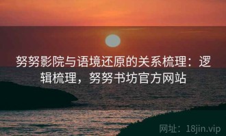 努努影院与语境还原的关系梳理：逻辑梳理，努努书坊官方网站