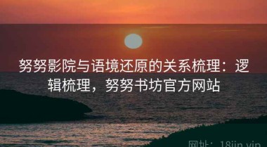 努努影院与语境还原的关系梳理：逻辑梳理，努努书坊官方网站