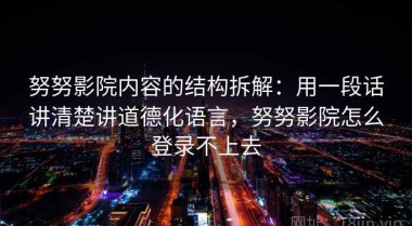 努努影院内容的结构拆解：用一段话讲清楚讲道德化语言，努努影院怎么登录不上去
