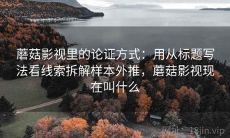 蘑菇影视里的论证方式：用从标题写法看线索拆解样本外推，蘑菇影视现在叫什么