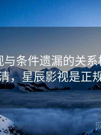 星辰影视与条件遗漏的关系梳理：误解澄清，星辰影视是正规的吗
