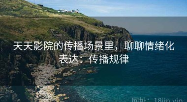天天影院的传播场景里，聊聊情绪化表达：传播规律