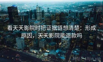 看天天影院时把证据链想清楚：形成原因，天天影院能退款吗