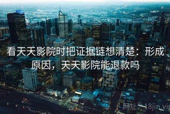 看天天影院时把证据链想清楚：形成原因，天天影院能退款吗