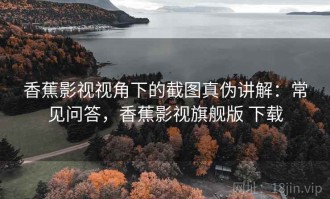 香蕉影视视角下的截图真伪讲解：常见问答，香蕉影视旗舰版 下载