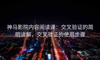 神马影院内容阅读课：交叉验证的简明讲解，交叉验证的使用步骤