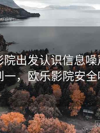 从欧乐影院出发认识信息噪声：从零到一，欧乐影院安全吗