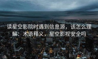 读星空影院时遇到信息源，该怎么理解：术语释义，星空影视安全吗