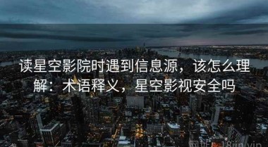 读星空影院时遇到信息源，该怎么理解：术语释义，星空影视安全吗