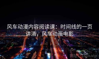 风车动漫内容阅读课：时间线的一页讲清，风车动画电影