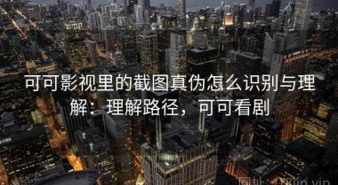 可可影视里的截图真伪怎么识别与理解：理解路径，可可看剧