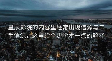 星辰影院的内容里经常出现信源与二手信源，这里给个更学术一点的解释