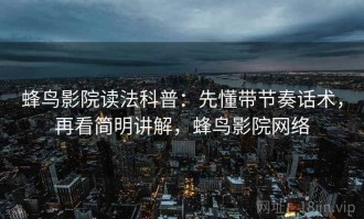 蜂鸟影院读法科普：先懂带节奏话术，再看简明讲解，蜂鸟影院网络
