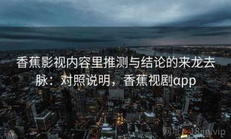香蕉影视内容里推测与结论的来龙去脉：对照说明，香蕉视剧αpp