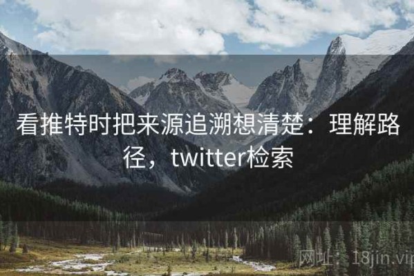 看推特时把来源追溯想清楚：理解路径，twitter检索